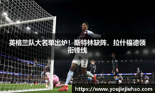 英格兰队大名单出炉！斯特林缺阵，拉什福德领衔锋线