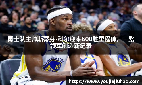 勇士队主帅斯蒂芬-科尔迎来600胜里程碑，一路领军创造新纪录