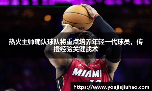 热火主帅确认球队将重点培养年轻一代球员，传授经验关键战术