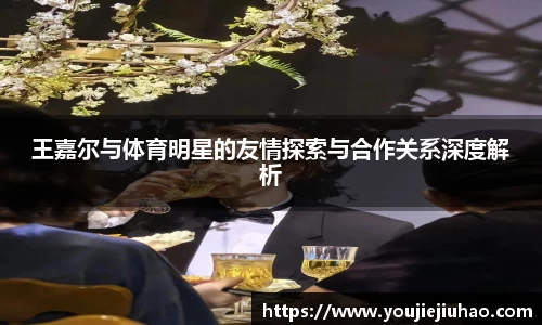 王嘉尔与体育明星的友情探索与合作关系深度解析