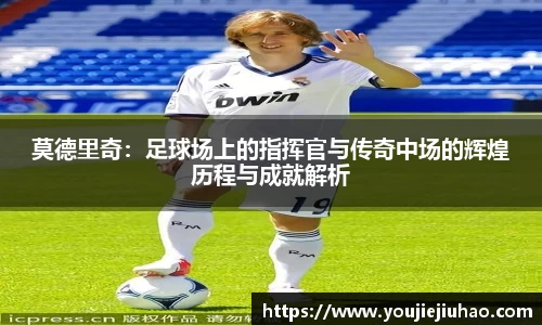 莫德里奇：足球场上的指挥官与传奇中场的辉煌历程与成就解析