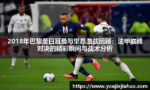 2018年巴黎圣日耳曼与里昂激战回顾：法甲巅峰对决的精彩瞬间与战术分析