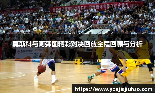 莫斯科与阿森图精彩对决回放全程回顾与分析