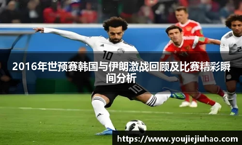 2016年世预赛韩国与伊朗激战回顾及比赛精彩瞬间分析